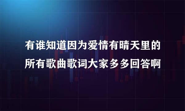 有谁知道因为爱情有晴天里的所有歌曲歌词大家多多回答啊