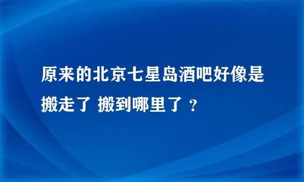 原来的北京七星岛酒吧好像是搬走了 搬到哪里了 ？