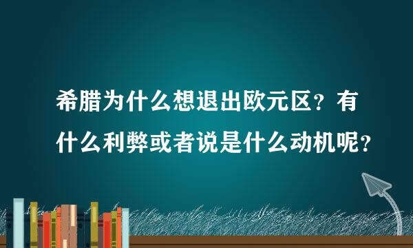 希腊为什么想退出欧元区？有什么利弊或者说是什么动机呢？