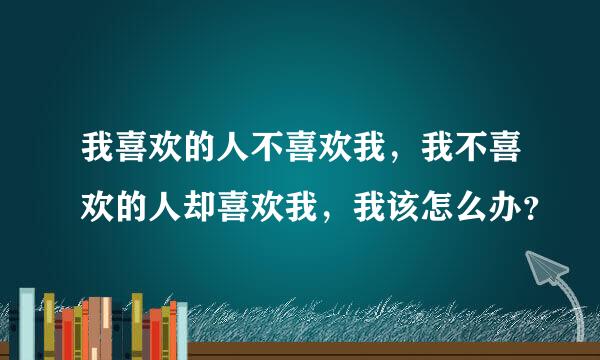 我喜欢的人不喜欢我，我不喜欢的人却喜欢我，我该怎么办？