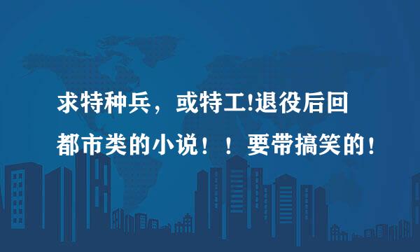 求特种兵，或特工!退役后回都市类的小说！！要带搞笑的！