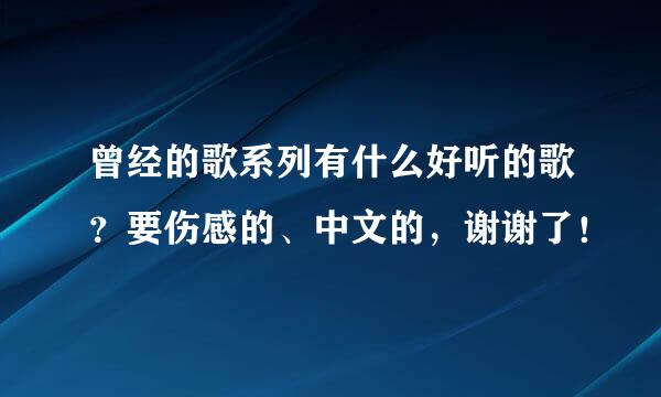 曾经的歌系列有什么好听的歌？要伤感的、中文的，谢谢了！