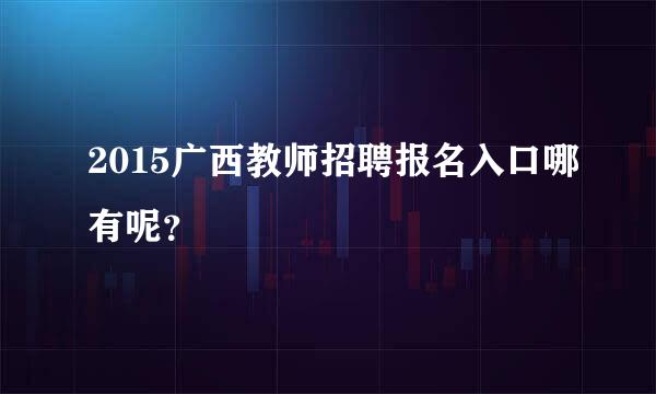 2015广西教师招聘报名入口哪有呢？