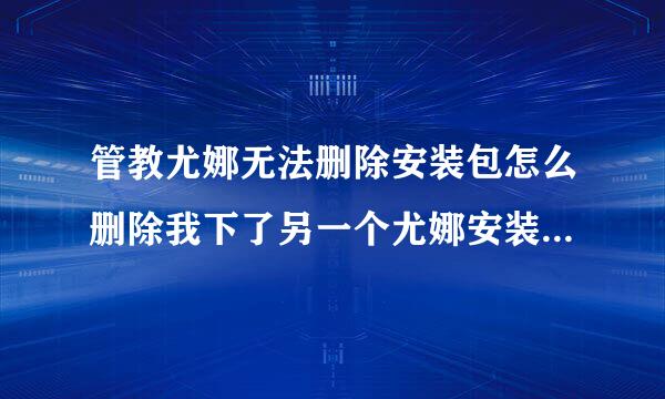 管教尤娜无法删除安装包怎么删除我下了另一个尤娜安装包但是他却能删除