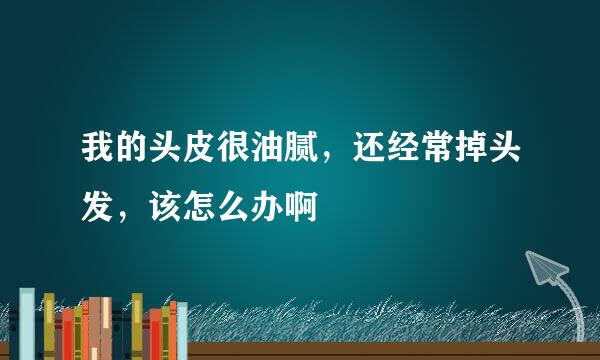 我的头皮很油腻，还经常掉头发，该怎么办啊