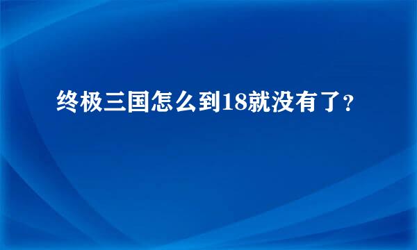 终极三国怎么到18就没有了？