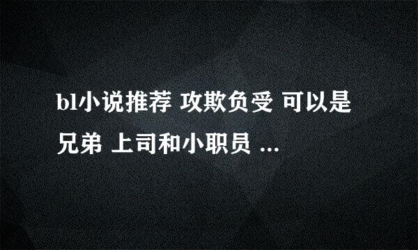 bl小说推荐 攻欺负受 可以是兄弟 上司和小职员 青梅青梅?...