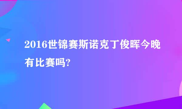 2016世锦赛斯诺克丁俊晖今晚有比赛吗?