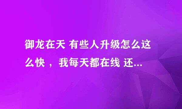 御龙在天 有些人升级怎么这么快 ，我每天都在线 还是没他们快 新区的 我打怪 挂着运··