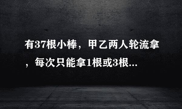 有37根小棒，甲乙两人轮流拿，每次只能拿1根或3根，谁拿到最后一根谁获胜，如果让