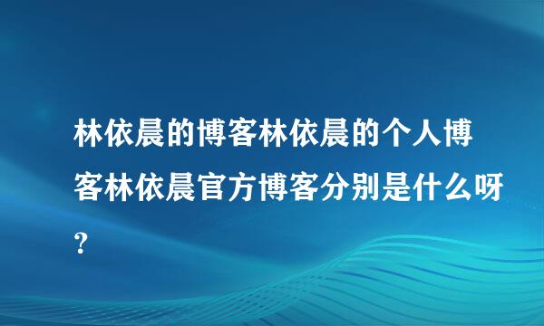 林依晨的博客林依晨的个人博客林依晨官方博客分别是什么呀？