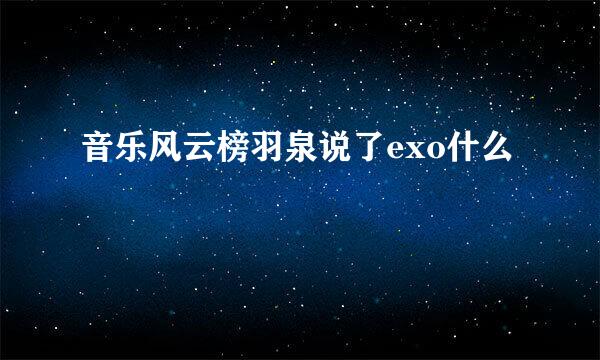 音乐风云榜羽泉说了exo什么