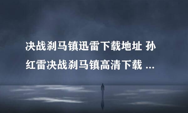 决战刹马镇迅雷下载地址 孙红雷决战刹马镇高清下载 决战刹马镇dvd下载 决战刹马镇3gp下载