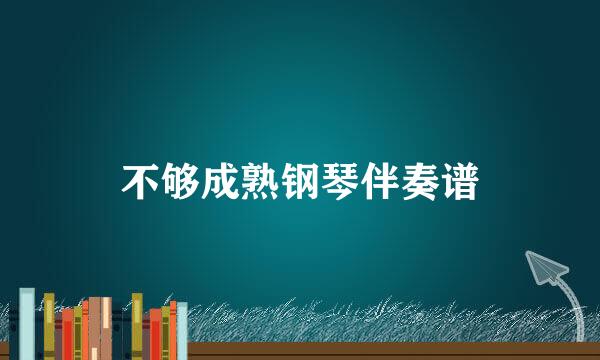 不够成熟钢琴伴奏谱