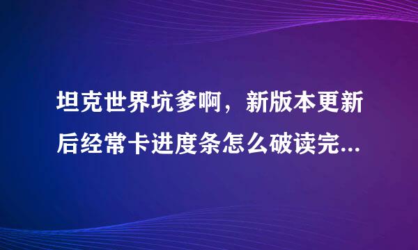 坦克世界坑爹啊，新版本更新后经常卡进度条怎么破读完进度后就卡住了，搞的现在都不想玩了，你们会吗？