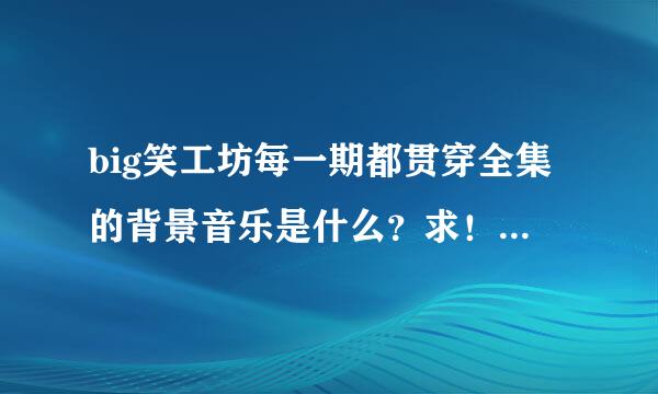 big笑工坊每一期都贯穿全集的背景音乐是什么？求！急！当！当！当当当！这样 每一期都贯穿！