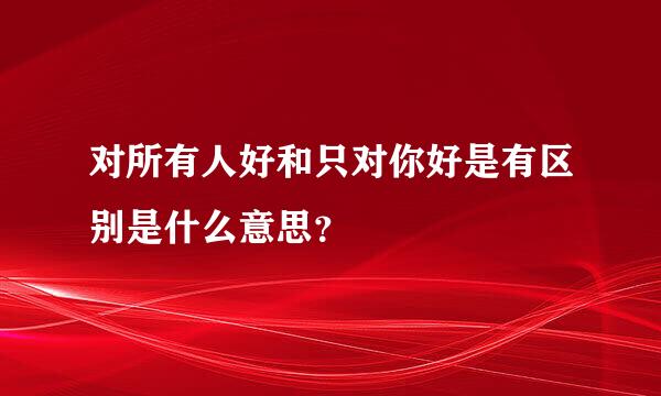 对所有人好和只对你好是有区别是什么意思？