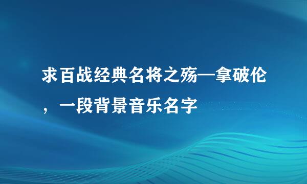 求百战经典名将之殇—拿破伦，一段背景音乐名字