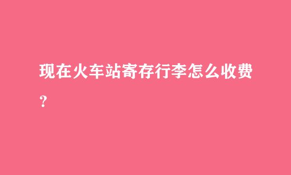 现在火车站寄存行李怎么收费？