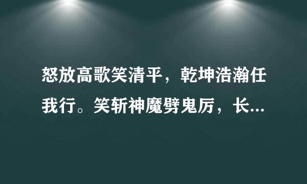 怒放高歌笑清平，乾坤浩瀚任我行。笑斩神魔劈鬼厉，长剑横空傲天地。问我一声何所求，江山美人尽在手。