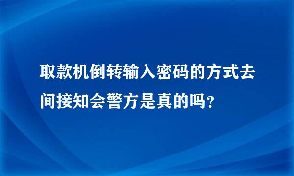 取款机倒转输入密码的方式去间接知会警方是真的吗？