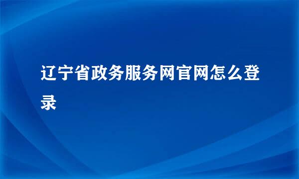 辽宁省政务服务网官网怎么登录