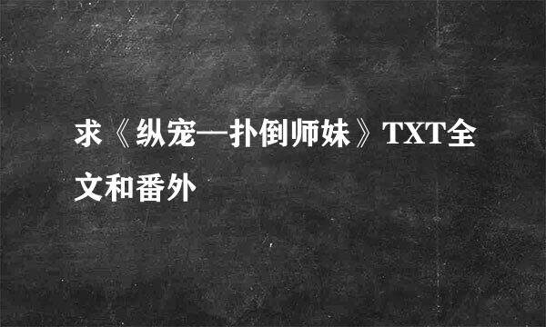 求《纵宠—扑倒师妹》TXT全文和番外