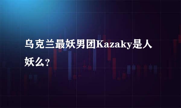 乌克兰最妖男团Kazaky是人妖么？