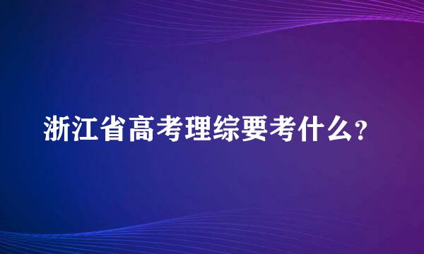 浙江省高考理综要考什么？