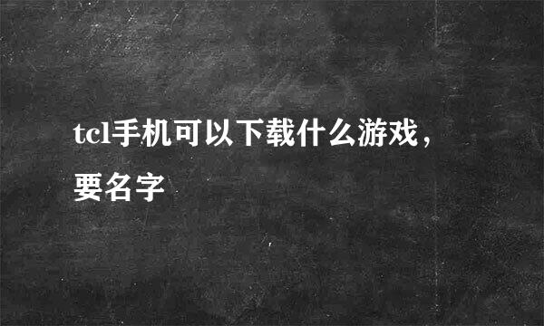 tcl手机可以下载什么游戏，要名字