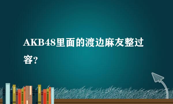 AKB48里面的渡边麻友整过容？