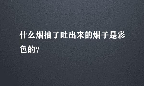 什么烟抽了吐出来的烟子是彩色的？