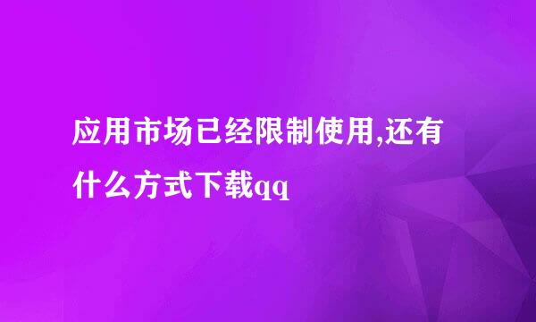 应用市场已经限制使用,还有什么方式下载qq