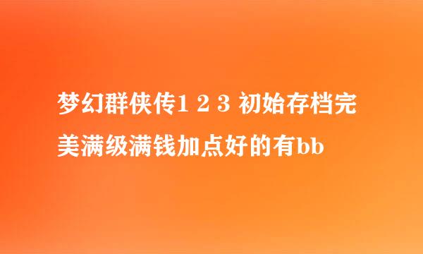 梦幻群侠传1 2 3 初始存档完美满级满钱加点好的有bb