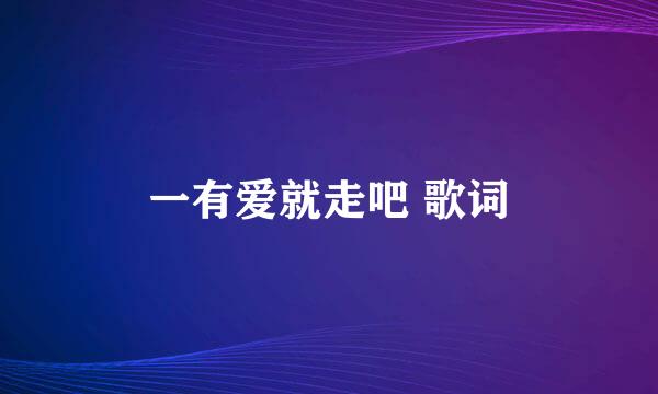 一有爱就走吧 歌词