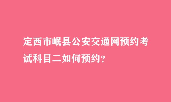 定西市岷县公安交通网预约考试科目二如何预约？