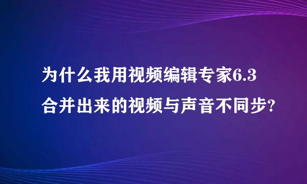 为什么我用视频编辑专家6.3合并出来的视频与声音不同步?