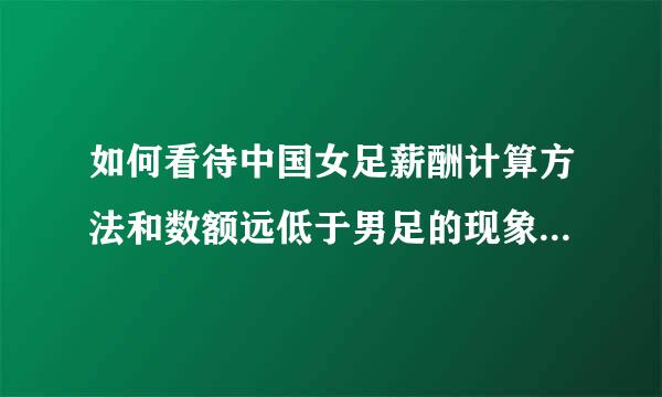 如何看待中国女足薪酬计算方法和数额远低于男足的现象? 该如何有效解决？