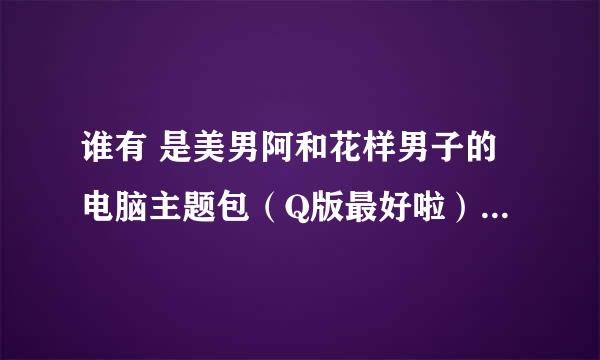 谁有 是美男阿和花样男子的电脑主题包（Q版最好啦）  跪求阿。