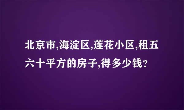 北京市,海淀区,莲花小区,租五六十平方的房子,得多少钱？