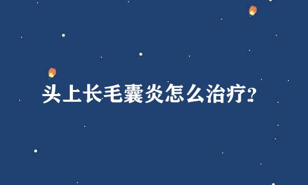 头上长毛囊炎怎么治疗？