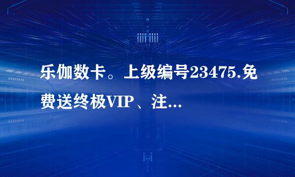 乐伽数卡。上级编号23475.免费送终极VIP、注册好了告诉我。我帮你升级