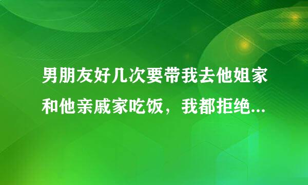 男朋友好几次要带我去他姐家和他亲戚家吃饭，我都拒绝了，在一起不到半年，我实在不想去他亲戚家，这样做