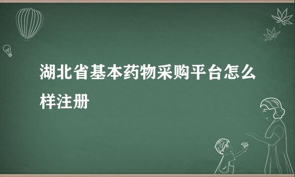 湖北省基本药物采购平台怎么样注册