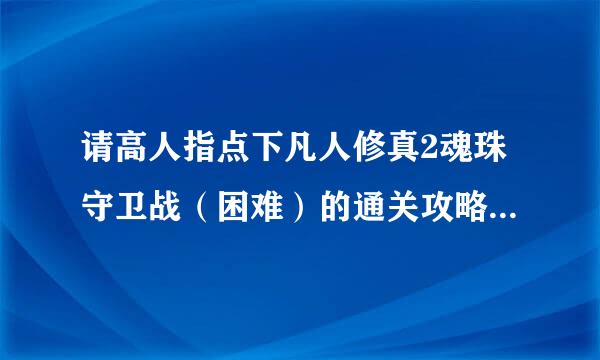 请高人指点下凡人修真2魂珠守卫战（困难）的通关攻略，谢谢！