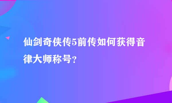 仙剑奇侠传5前传如何获得音律大师称号？