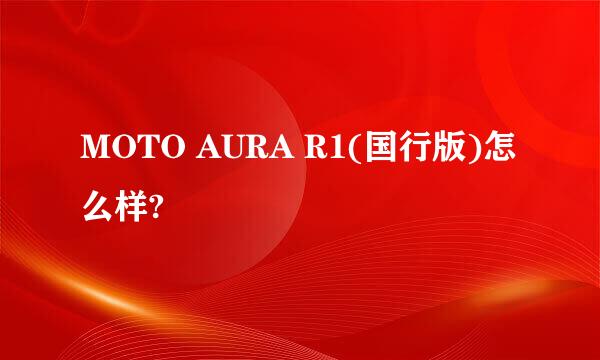 MOTO AURA R1(国行版)怎么样?