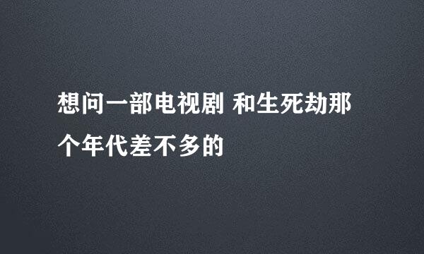 想问一部电视剧 和生死劫那个年代差不多的