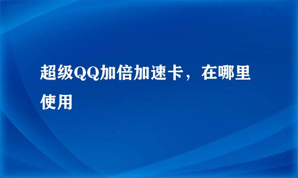 超级QQ加倍加速卡，在哪里使用