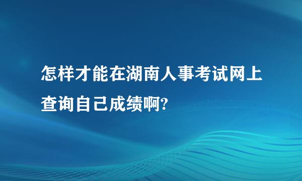 怎样才能在湖南人事考试网上查询自己成绩啊?